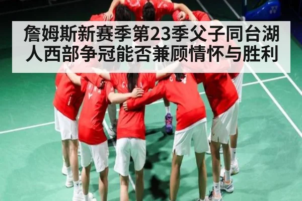 詹姆斯新赛季第23季父子同台湖人西部争冠能否兼顾情怀与胜利