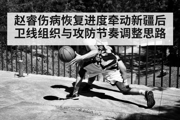 赵睿伤病恢复进度牵动新疆后卫线组织与攻防节奏调整思路