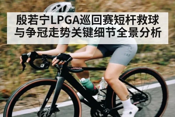 殷若宁LPGA巡回赛短杆救球与争冠走势关键细节全景分析