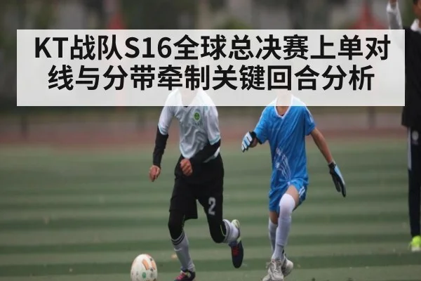 KT战队S16全球总决赛上单对线与分带牵制关键回合分析
