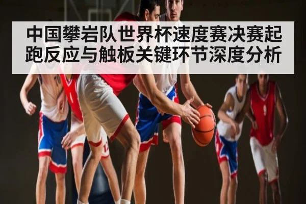 中国攀岩队世界杯速度赛决赛起跑反应与触板关键环节深度分析