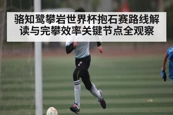 骆知鹭攀岩世界杯抱石赛路线解读与完攀效率关键节点全观察
